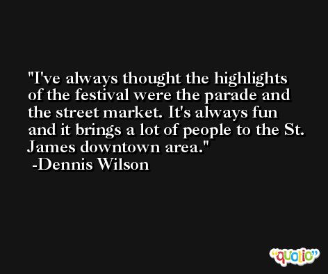 I've always thought the highlights of the festival were the parade and the street market. It's always fun and it brings a lot of people to the St. James downtown area. -Dennis Wilson
