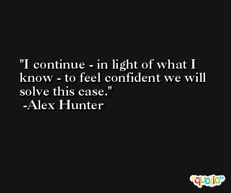 I continue - in light of what I know - to feel confident we will solve this case. -Alex Hunter