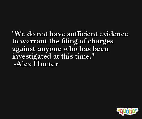 We do not have sufficient evidence to warrant the filing of charges against anyone who has been investigated at this time. -Alex Hunter