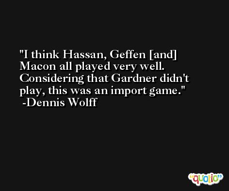 I think Hassan, Geffen [and] Macon all played very well. Considering that Gardner didn't play, this was an import game. -Dennis Wolff