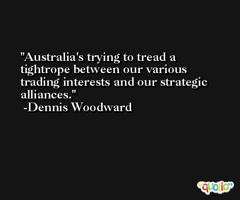 Australia's trying to tread a tightrope between our various trading interests and our strategic alliances. -Dennis Woodward