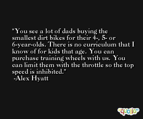 You see a lot of dads buying the smallest dirt bikes for their 4-, 5- or 6-year-olds. There is no curriculum that I know of for kids that age. You can purchase training wheels with us. You can limit them with the throttle so the top speed is inhibited. -Alex Hyatt