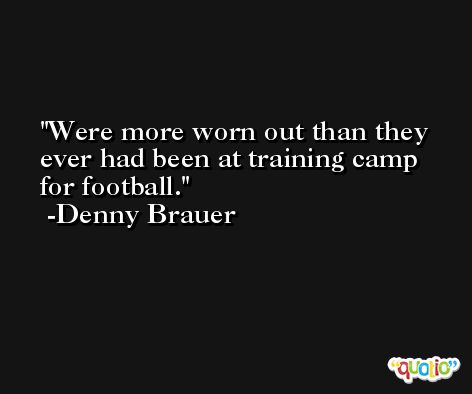 Were more worn out than they ever had been at training camp for football. -Denny Brauer