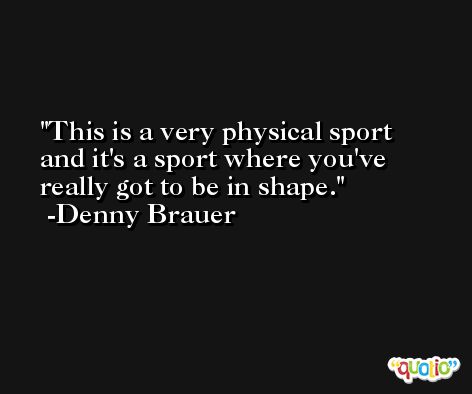 This is a very physical sport and it's a sport where you've really got to be in shape. -Denny Brauer