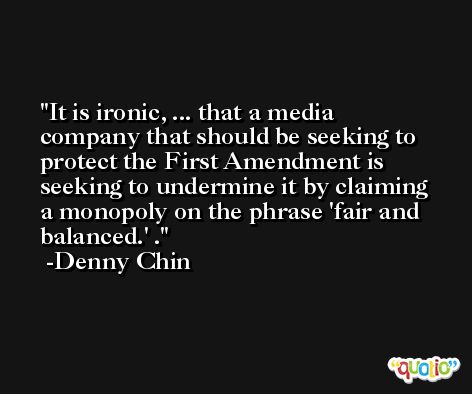 It is ironic, ... that a media company that should be seeking to protect the First Amendment is seeking to undermine it by claiming a monopoly on the phrase 'fair and balanced.' . -Denny Chin