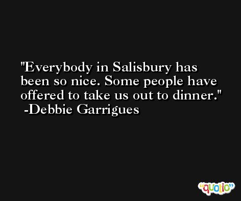 Everybody in Salisbury has been so nice. Some people have offered to take us out to dinner. -Debbie Garrigues