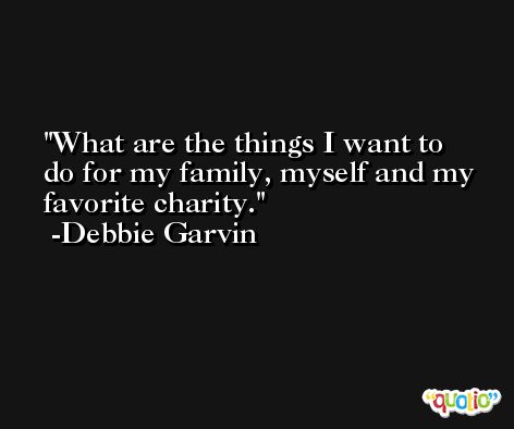 What are the things I want to do for my family, myself and my favorite charity. -Debbie Garvin