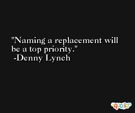 Naming a replacement will be a top priority. -Denny Lynch