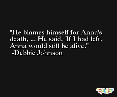 He blames himself for Anna's death, ... He said, 'If I had left, Anna would still be alive.' -Debbie Johnson