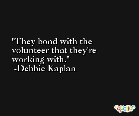 They bond with the volunteer that they're working with. -Debbie Kaplan