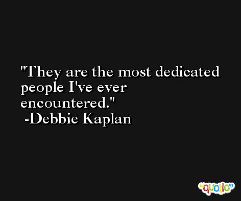 They are the most dedicated people I've ever encountered. -Debbie Kaplan