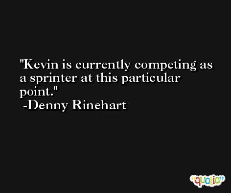 Kevin is currently competing as a sprinter at this particular point. -Denny Rinehart
