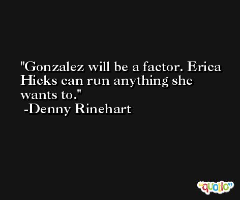 Gonzalez will be a factor. Erica Hicks can run anything she wants to. -Denny Rinehart