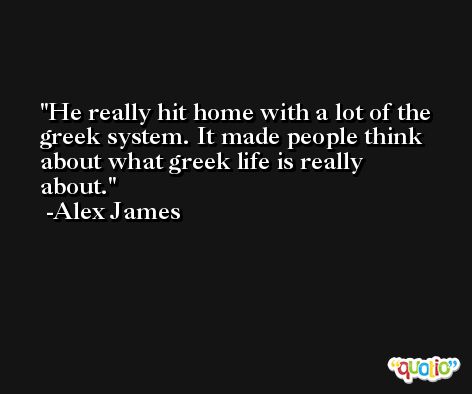 He really hit home with a lot of the greek system. It made people think about what greek life is really about. -Alex James