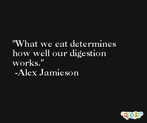 What we eat determines how well our digestion works. -Alex Jamieson