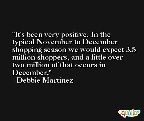 It's been very positive. In the typical November to December shopping season we would expect 3.5 million shoppers, and a little over two million of that occurs in December. -Debbie Martinez