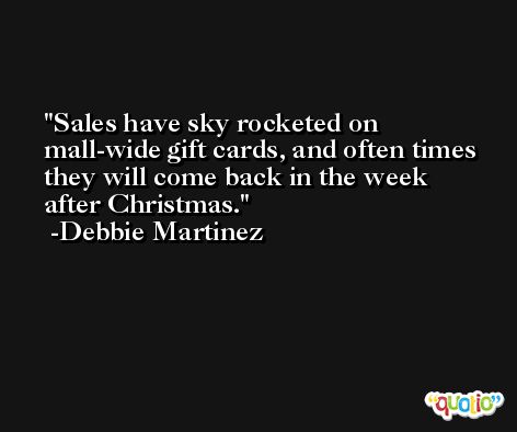 Sales have sky rocketed on mall-wide gift cards, and often times they will come back in the week after Christmas. -Debbie Martinez