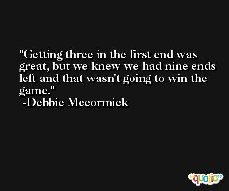 Getting three in the first end was great, but we knew we had nine ends left and that wasn't going to win the game. -Debbie Mccormick