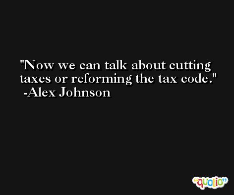 Now we can talk about cutting taxes or reforming the tax code. -Alex Johnson