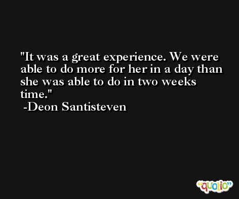 It was a great experience. We were able to do more for her in a day than she was able to do in two weeks time. -Deon Santisteven