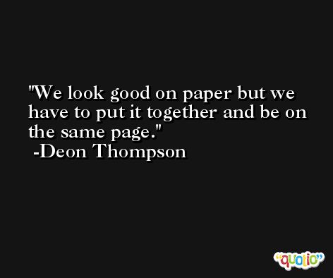 We look good on paper but we have to put it together and be on the same page. -Deon Thompson