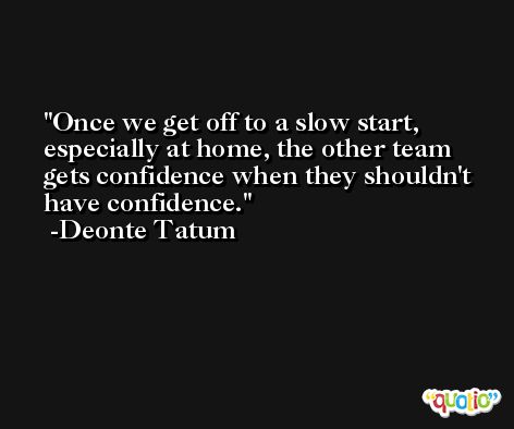 Once we get off to a slow start, especially at home, the other team gets confidence when they shouldn't have confidence. -Deonte Tatum