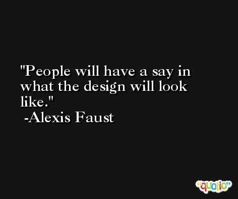 People will have a say in what the design will look like. -Alexis Faust