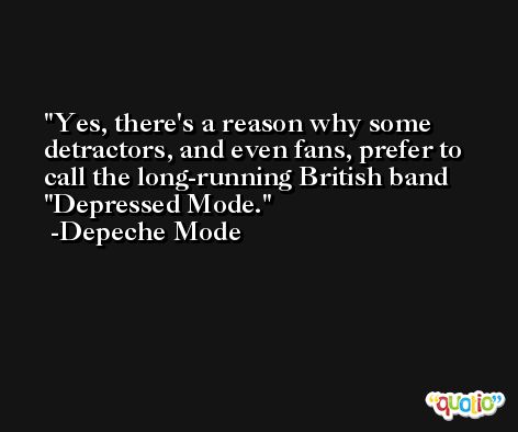 Yes, there's a reason why some detractors, and even fans, prefer to call the long-running British band ''Depressed Mode. -Depeche Mode