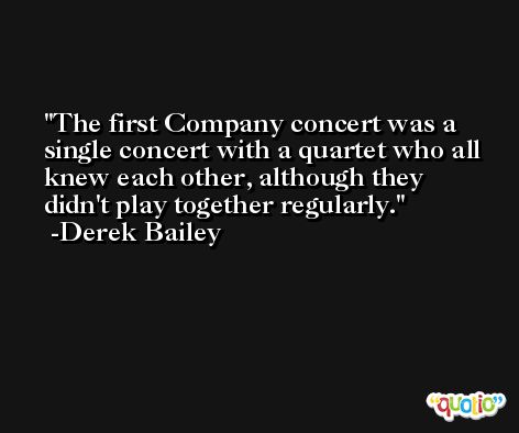 The first Company concert was a single concert with a quartet who all knew each other, although they didn't play together regularly. -Derek Bailey
