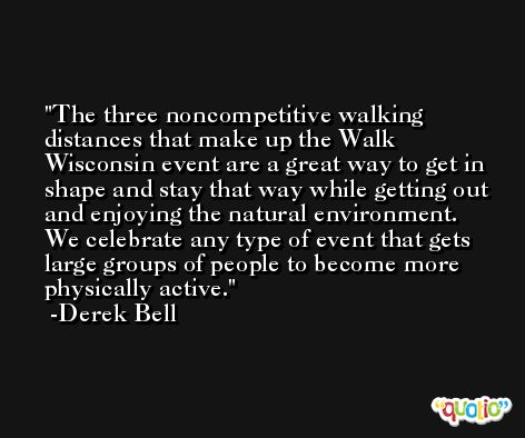 The three noncompetitive walking distances that make up the Walk Wisconsin event are a great way to get in shape and stay that way while getting out and enjoying the natural environment. We celebrate any type of event that gets large groups of people to become more physically active. -Derek Bell