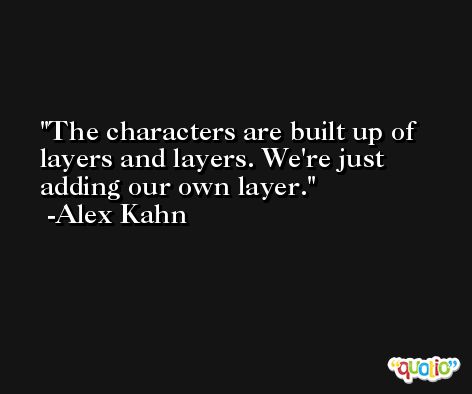 The characters are built up of layers and layers. We're just adding our own layer. -Alex Kahn