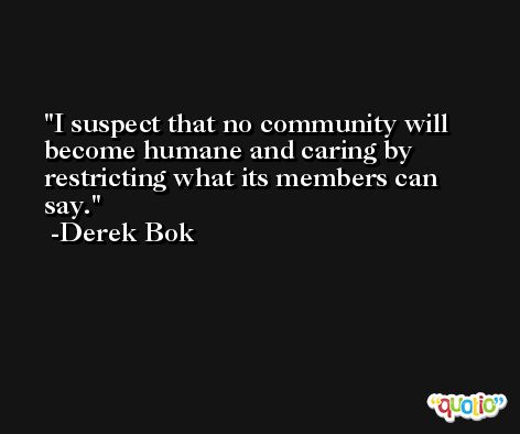 I suspect that no community will become humane and caring by restricting what its members can say. -Derek Bok