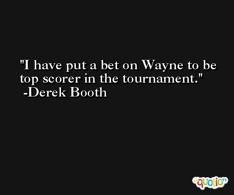 I have put a bet on Wayne to be top scorer in the tournament. -Derek Booth