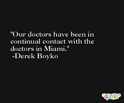 Our doctors have been in continual contact with the doctors in Miami. -Derek Boyko