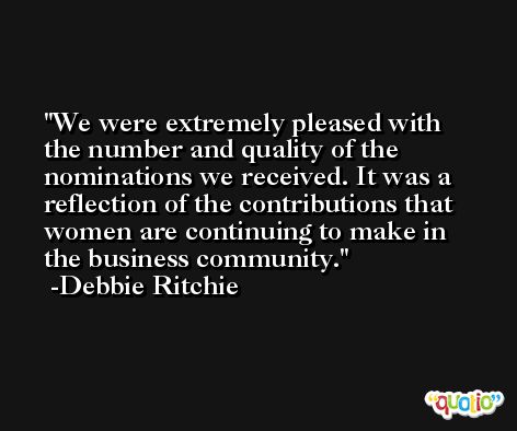 We were extremely pleased with the number and quality of the nominations we received. It was a reflection of the contributions that women are continuing to make in the business community. -Debbie Ritchie