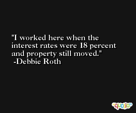 I worked here when the interest rates were 18 percent and property still moved. -Debbie Roth
