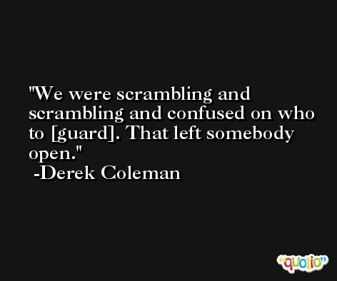 We were scrambling and scrambling and confused on who to [guard]. That left somebody open. -Derek Coleman