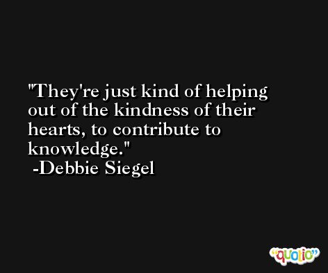 They're just kind of helping out of the kindness of their hearts, to contribute to knowledge. -Debbie Siegel