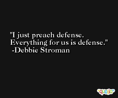 I just preach defense. Everything for us is defense. -Debbie Stroman