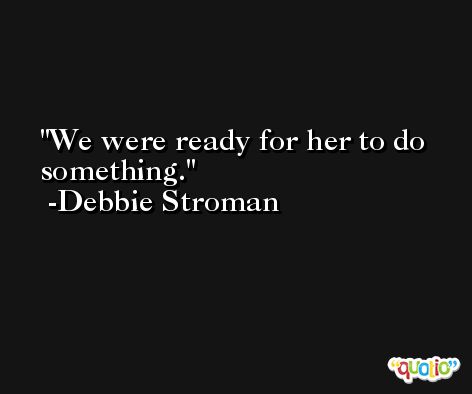 We were ready for her to do something. -Debbie Stroman