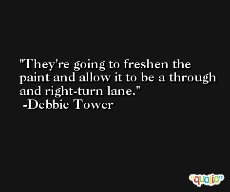 They're going to freshen the paint and allow it to be a through and right-turn lane. -Debbie Tower