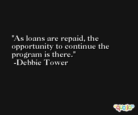 As loans are repaid, the opportunity to continue the program is there. -Debbie Tower