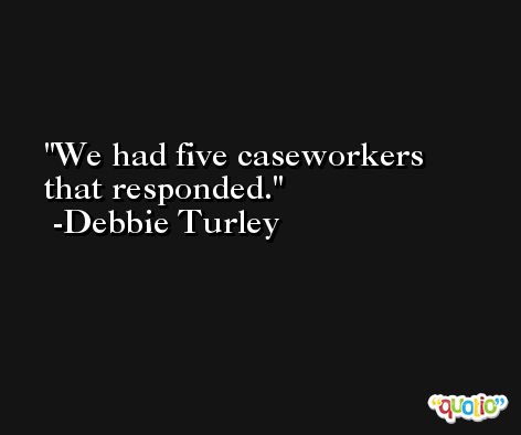We had five caseworkers that responded. -Debbie Turley