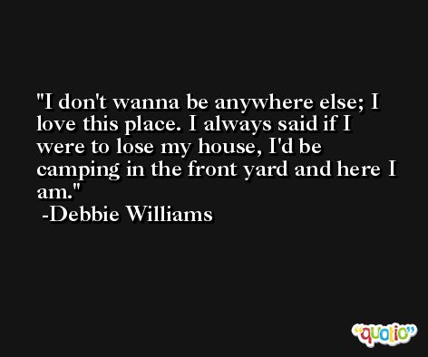 I don't wanna be anywhere else; I love this place. I always said if I were to lose my house, I'd be camping in the front yard and here I am. -Debbie Williams