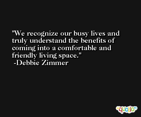 We recognize our busy lives and truly understand the benefits of coming into a comfortable and friendly living space. -Debbie Zimmer