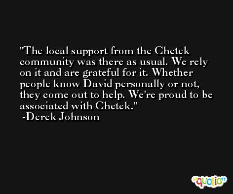 The local support from the Chetek community was there as usual. We rely on it and are grateful for it. Whether people know David personally or not, they come out to help. We're proud to be associated with Chetek. -Derek Johnson