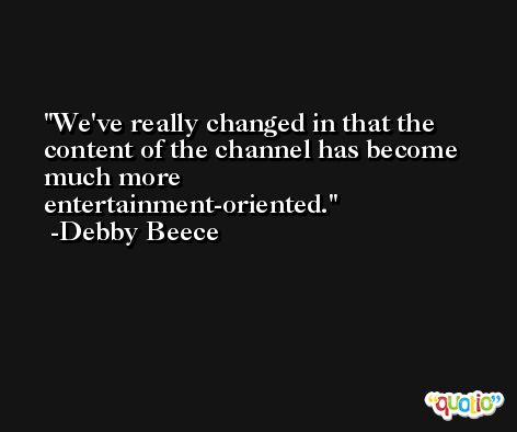 We've really changed in that the content of the channel has become much more entertainment-oriented. -Debby Beece