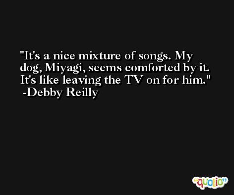 It's a nice mixture of songs. My dog, Miyagi, seems comforted by it. It's like leaving the TV on for him. -Debby Reilly