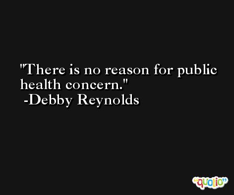 There is no reason for public health concern. -Debby Reynolds
