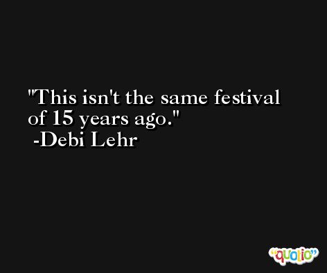 This isn't the same festival of 15 years ago. -Debi Lehr